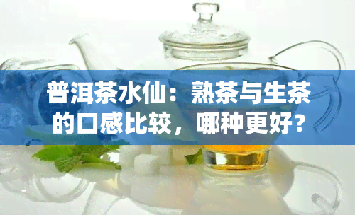 普洱茶水仙：熟茶与生茶的口感比较，哪种更好？