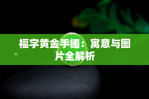 福字黄金手镯：寓意与图片全解析