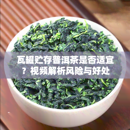 瓦罐贮存普洱茶是否适宜？视频解析风险与好处