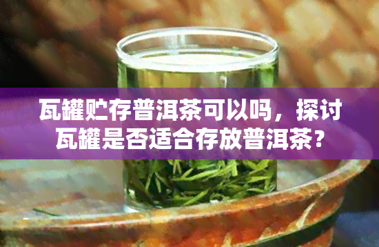 瓦罐贮存普洱茶可以吗，探讨瓦罐是否适合存放普洱茶？