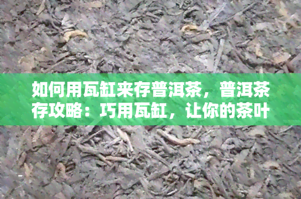 如何用瓦缸来存普洱茶，普洱茶存攻略：巧用瓦缸，让你的茶叶保持状态！