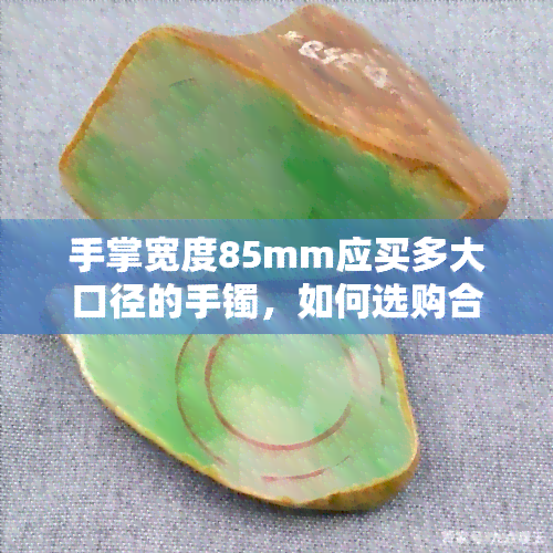 手掌宽度85mm应买多大口径的手镯，如何选购合适的手镯？手掌宽度85mm的你应该选择什么口径？