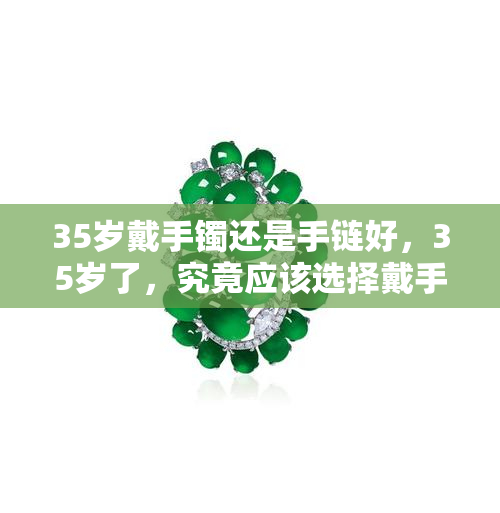 35岁戴手镯还是手链好，35岁了，究竟应该选择戴手镯还是手链呢？