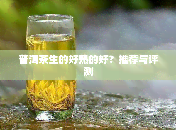 普洱茶生的好熟的好？推荐与评测