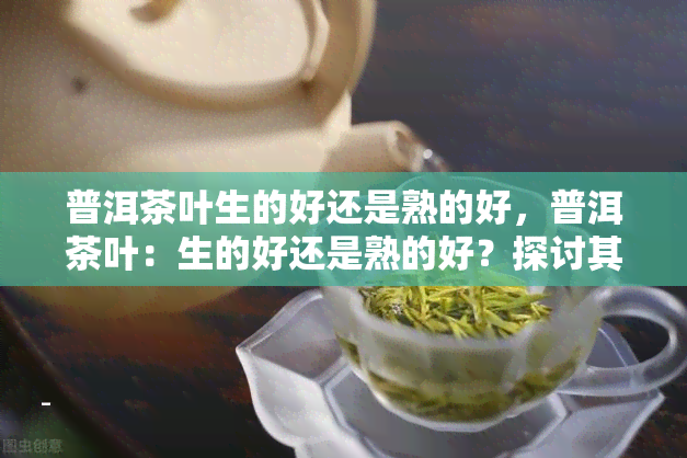 普洱茶叶生的好还是熟的好，普洱茶叶：生的好还是熟的好？探讨其区别与选择建议