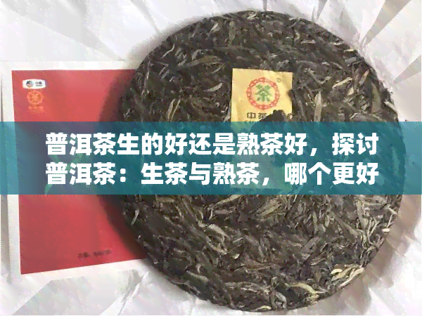 普洱茶生的好还是熟茶好，探讨普洱茶：生茶与熟茶，哪个更好？