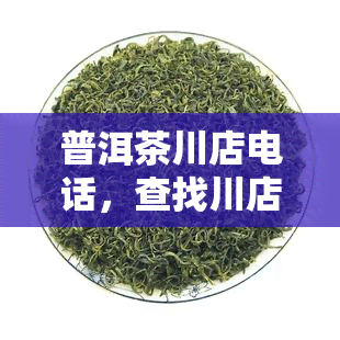 普洱茶川店电话，查找川店的普洱茶电话号码？一网打尽！