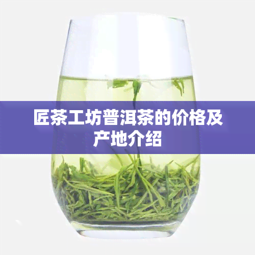 匠茶工坊普洱茶的价格及产地介绍