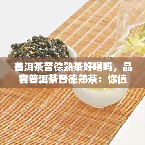 普洱茶晋德熟茶好喝吗，品尝普洱茶晋德熟茶：你值得尝试的好口感！