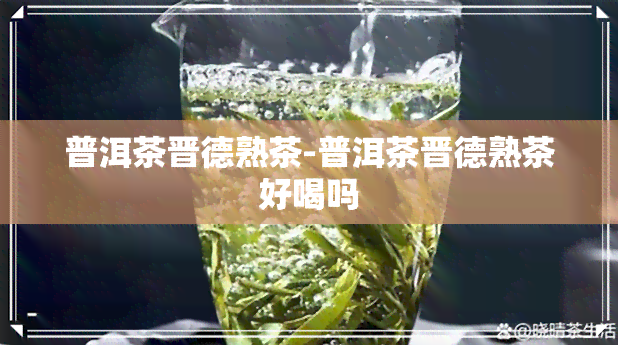 普洱茶晋德熟茶-普洱茶晋德熟茶好喝吗