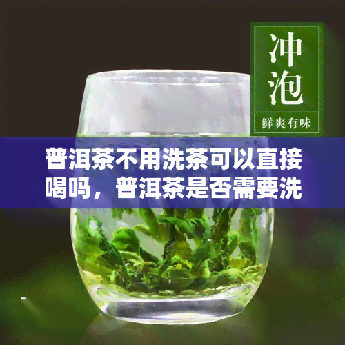 普洱茶不用洗茶可以直接喝吗，普洱茶是否需要洗茶？可以直接饮用吗？