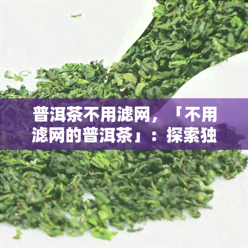 普洱茶不用滤网，「不用滤网的普洱茶」：探索独特的品饮方式