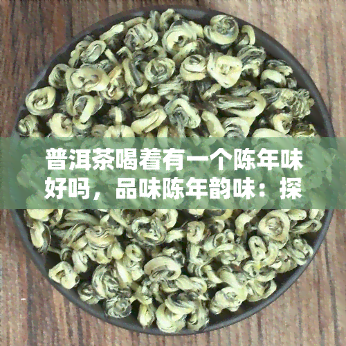 普洱茶喝着有一个陈年味好吗，品味陈年韵味：探索普洱茶的魅力所在