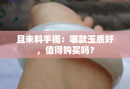 且未料手镯：哪款玉质好，值得购买吗？