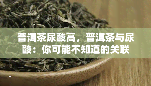 普洱茶尿酸高，普洱茶与尿酸：你可能不知道的关联