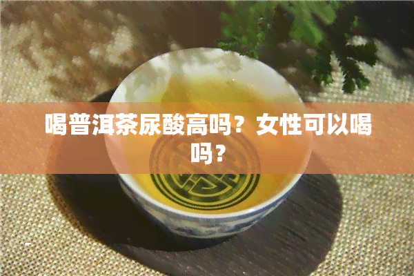 喝普洱茶尿酸高吗？女性可以喝吗？