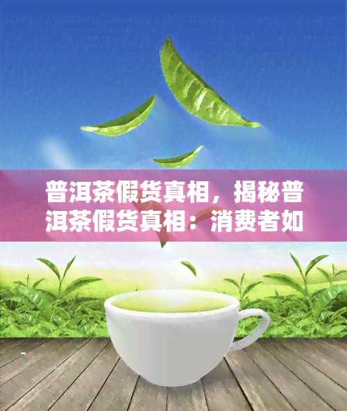 普洱茶假货真相，揭秘普洱茶假货真相：消费者如何避免被骗