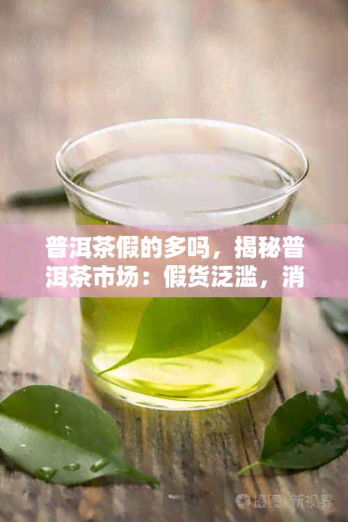 普洱茶假的多吗，揭秘普洱茶市场：假货泛滥，消费者如何辨别真伪？