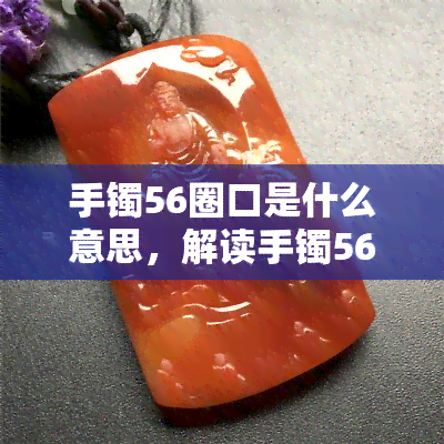 手镯56圈口是什么意思，解读手镯56圈口：你知道这意味着什么吗？