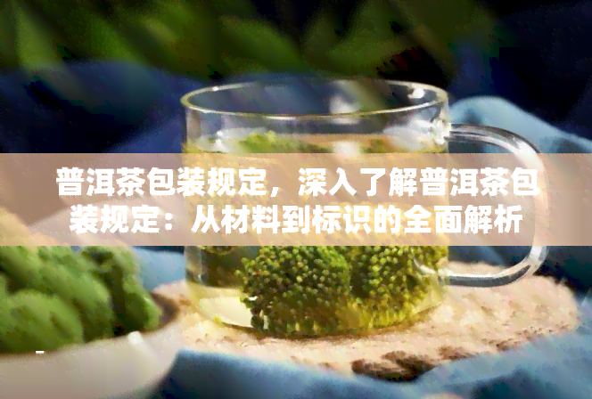 普洱茶包装规定，深入了解普洱茶包装规定：从材料到标识的全面解析