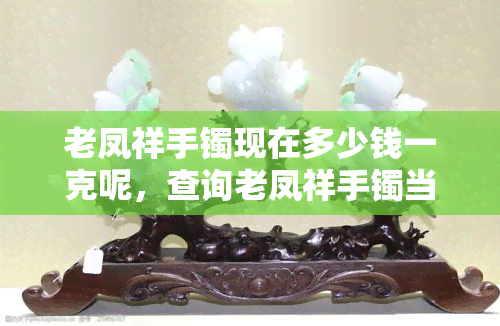 老凤祥手镯现在多少钱一克呢，查询老凤祥手镯当前金价，每克价格是多少？