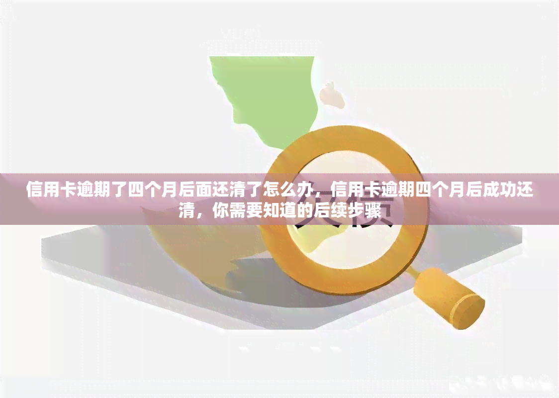 信用卡逾期了四个月后面还清了怎么办，信用卡逾期四个月后成功还清，你需要知道的后续步骤