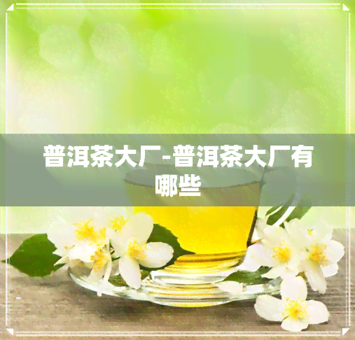 普洱茶大厂-普洱茶大厂有哪些