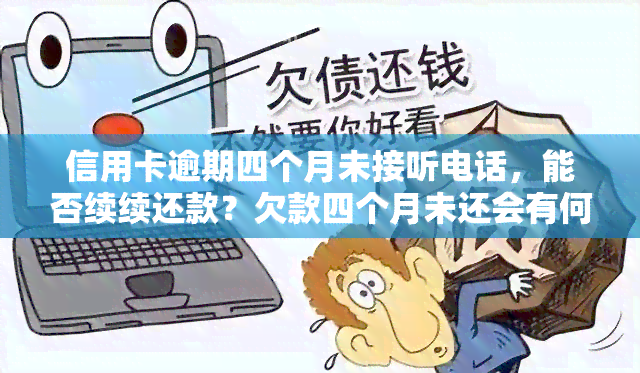 信用卡逾期四个月未接听电话，能否续续还款？欠款四个月未还会有何后果？