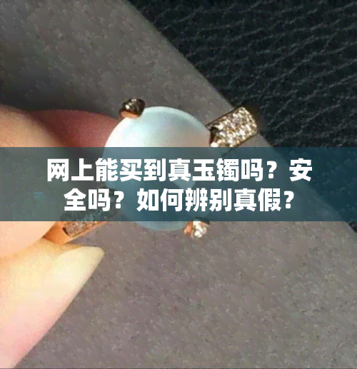 网上能买到真玉镯吗？安全吗？如何辨别真假？