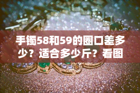 手镯58和59的圈口差多少？适合多少斤？看图对比！