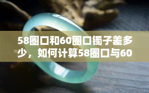 58圈口和60圈口镯子差多少，如何计算58圈口与60圈口镯子的差距？