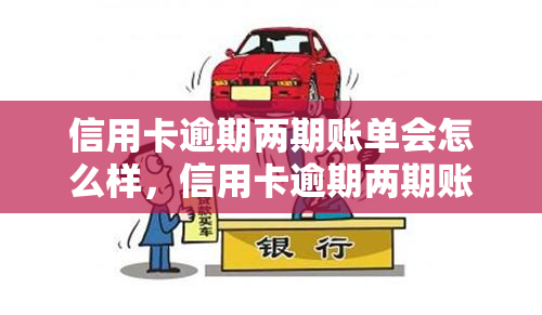 信用卡逾期两期账单会怎么样，信用卡逾期两期账单：可能带来的后果和解决办法