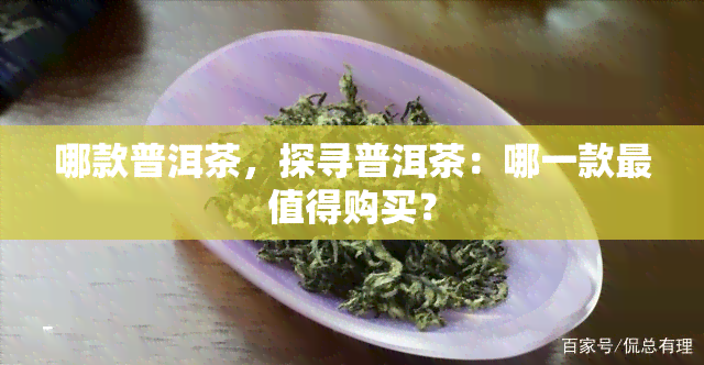 哪款普洱茶，探寻普洱茶：哪一款最值得购买？