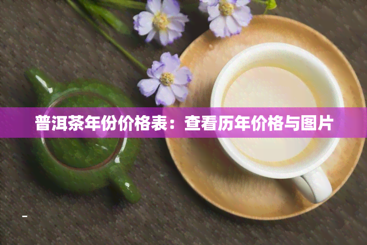 普洱茶年份价格表：查看历年价格与图片