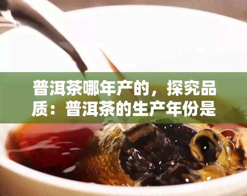 普洱茶哪年产的，探究品质：普洱茶的生产年份是哪一年？