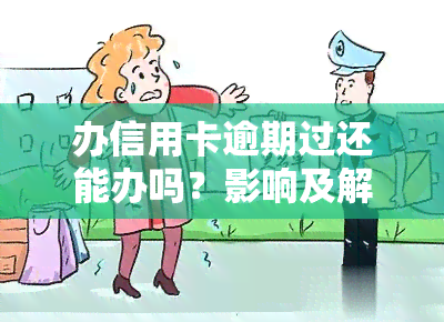 办信用卡逾期过还能办吗？影响及解决方案