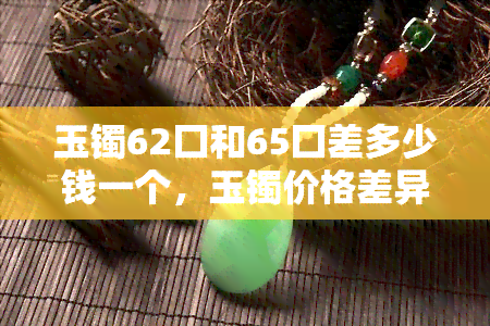 玉镯62囗和65囗差多少钱一个，玉镯价格差异：62口与65口的区别是多少？