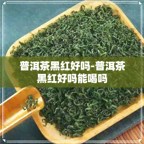 普洱茶黑红好吗-普洱茶黑红好吗能喝吗