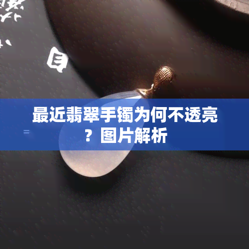 最近翡翠手镯为何不透亮？图片解析