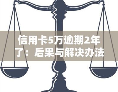 信用卡5万逾期2年了：后果与解决办法