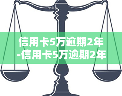 信用卡5万逾期2年-信用卡5万逾期2年要还多少