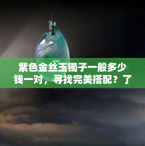 紫色金丝玉镯子一般多少钱一对，寻找完美搭配？了解紫色金丝玉镯子的价格！