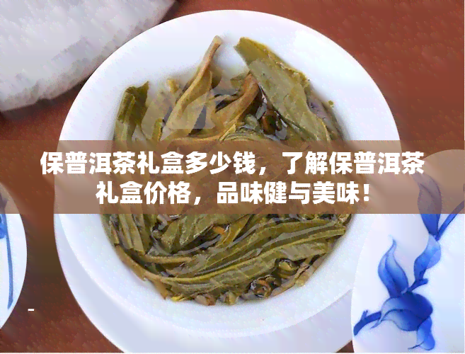 保普洱茶礼盒多少钱，了解保普洱茶礼盒价格，品味健与美味！