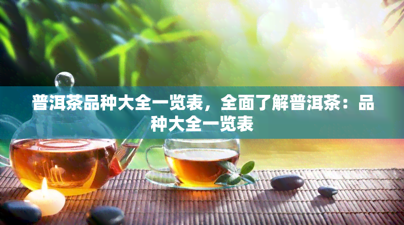 普洱茶品种大全一览表，全面了解普洱茶：品种大全一览表