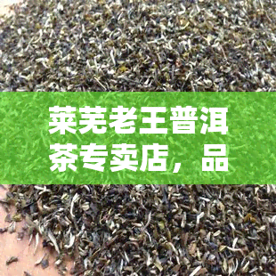 莱芜老王普洱茶专卖店，品味莱芜：探索老王普洱茶专卖店的独特魅力