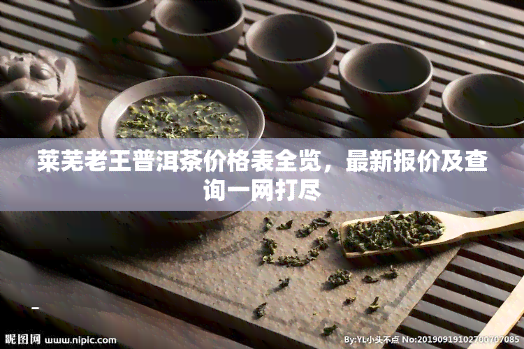 莱芜老王普洱茶价格表全览，最新报价及查询一网打尽