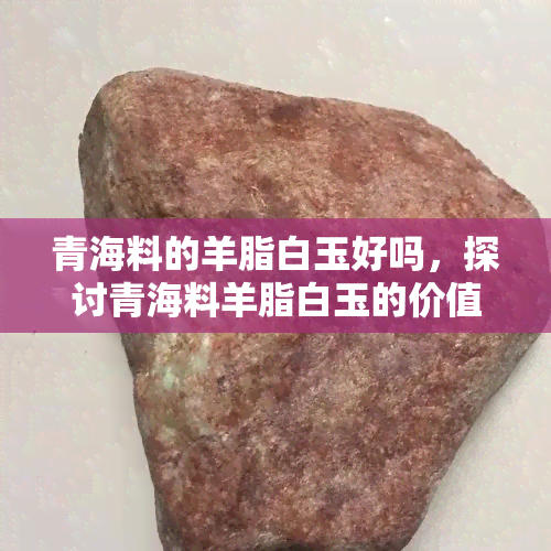 青海料的羊脂白玉好吗，探讨青海料羊脂白玉的价值与品质