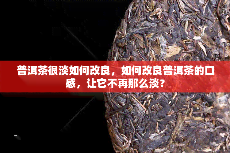 普洱茶很淡如何改良，如何改良普洱茶的口感，让它不再那么淡？