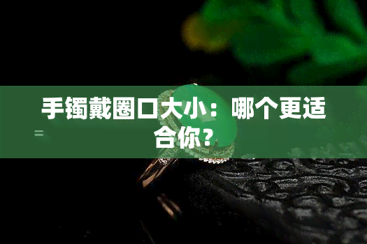 手镯戴圈口大小：哪个更适合你？