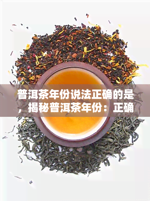 普洱茶年份说法正确的是，揭秘普洱茶年份：正确的说法是什么？